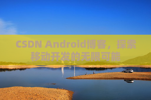 CSDN Android博客,探索移动开发的无限可能 CSDN Android博客,探索移动开发的无限可能